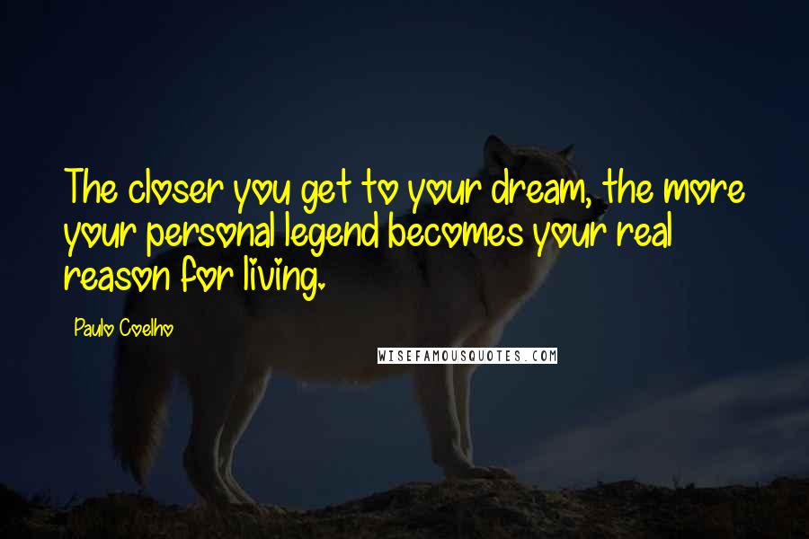 Paulo Coelho Quotes: The closer you get to your dream, the more your personal legend becomes your real reason for living.