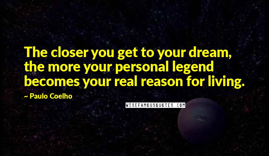 Paulo Coelho Quotes: The closer you get to your dream, the more your personal legend becomes your real reason for living.