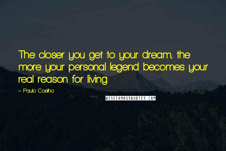 Paulo Coelho Quotes: The closer you get to your dream, the more your personal legend becomes your real reason for living.