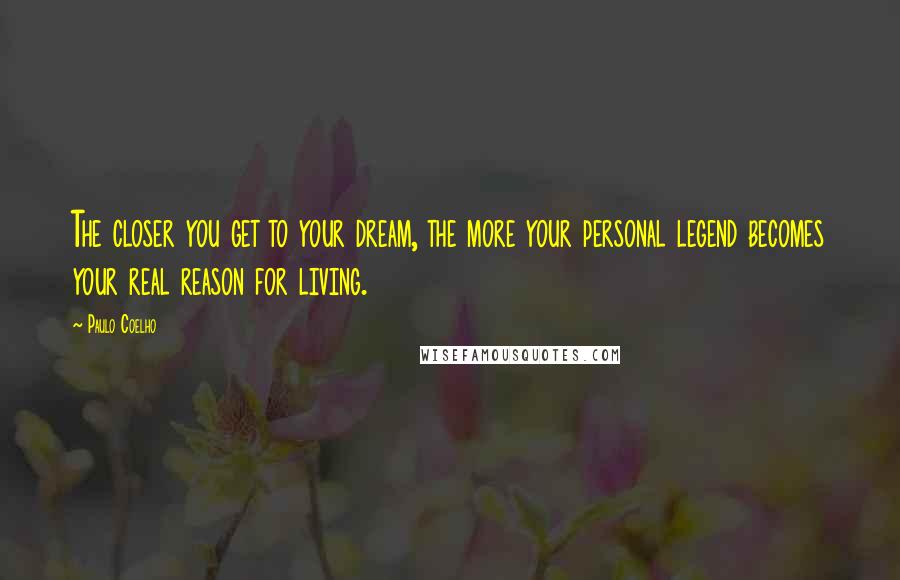 Paulo Coelho Quotes: The closer you get to your dream, the more your personal legend becomes your real reason for living.