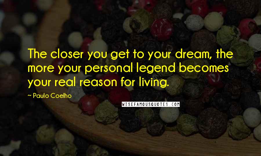Paulo Coelho Quotes: The closer you get to your dream, the more your personal legend becomes your real reason for living.