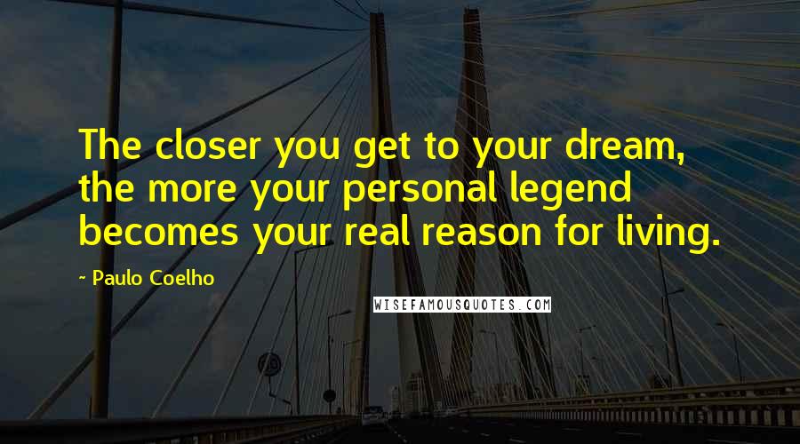 Paulo Coelho Quotes: The closer you get to your dream, the more your personal legend becomes your real reason for living.