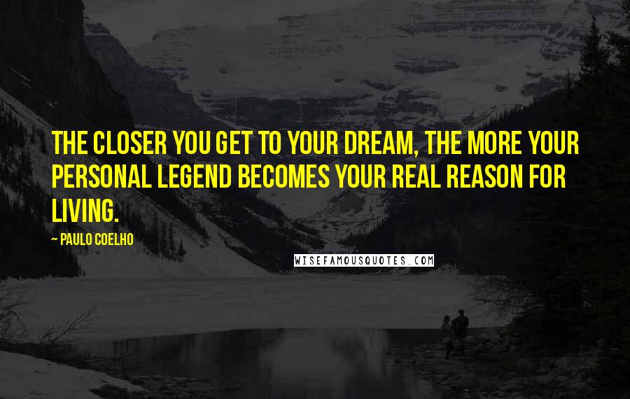 Paulo Coelho Quotes: The closer you get to your dream, the more your personal legend becomes your real reason for living.