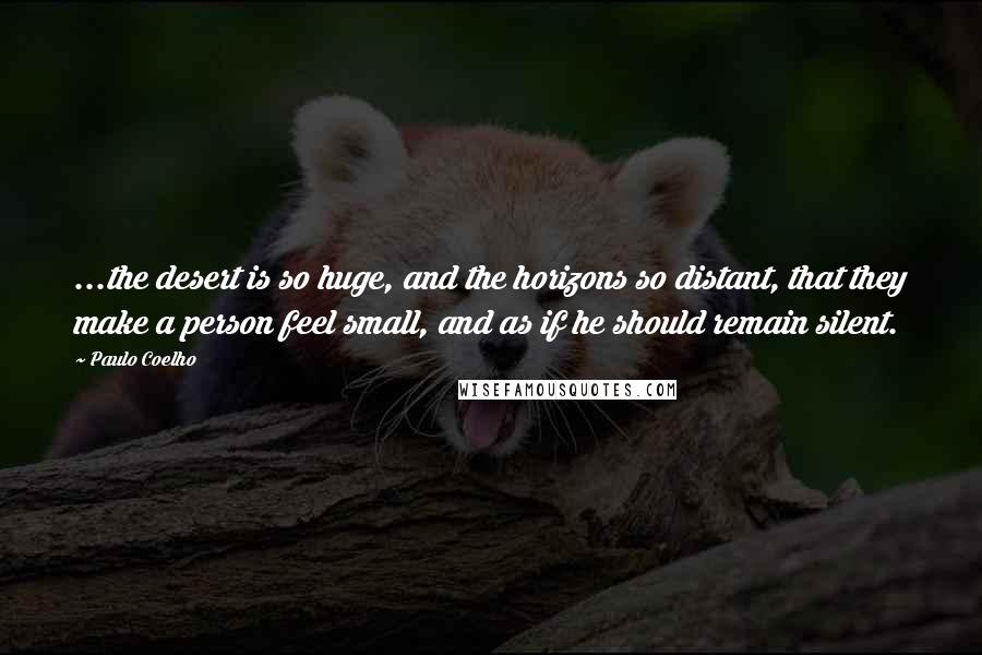 Paulo Coelho Quotes: ...the desert is so huge, and the horizons so distant, that they make a person feel small, and as if he should remain silent.