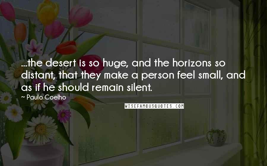 Paulo Coelho Quotes: ...the desert is so huge, and the horizons so distant, that they make a person feel small, and as if he should remain silent.