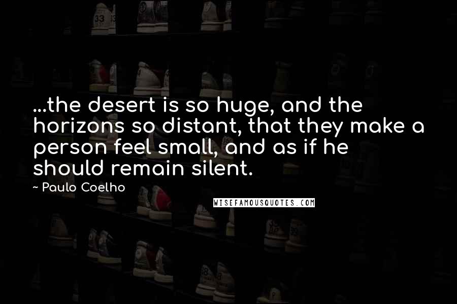 Paulo Coelho Quotes: ...the desert is so huge, and the horizons so distant, that they make a person feel small, and as if he should remain silent.