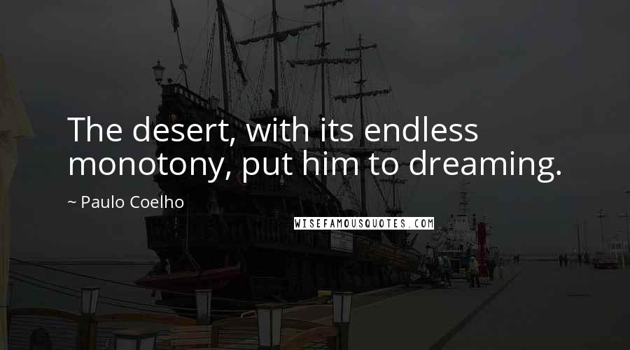 Paulo Coelho Quotes: The desert, with its endless monotony, put him to dreaming.