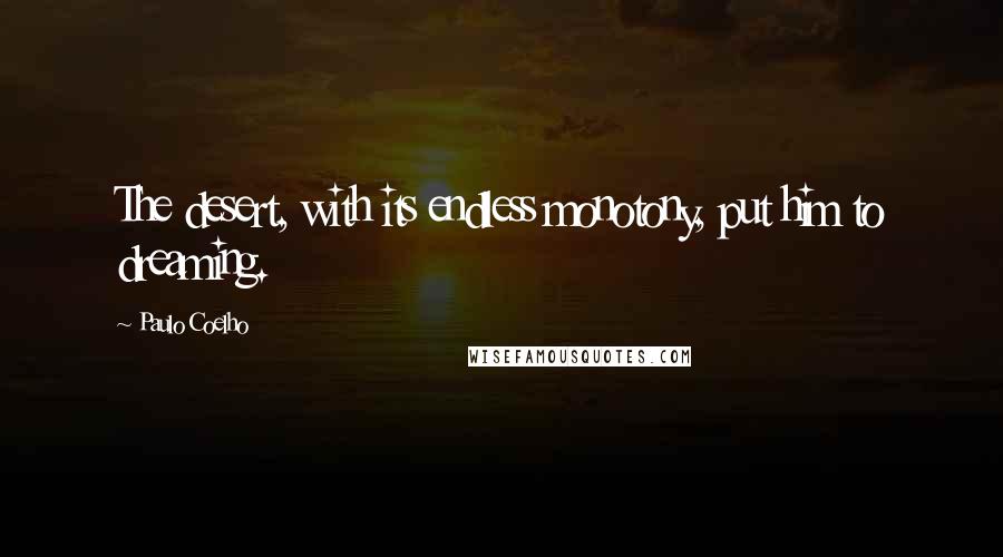 Paulo Coelho Quotes: The desert, with its endless monotony, put him to dreaming.