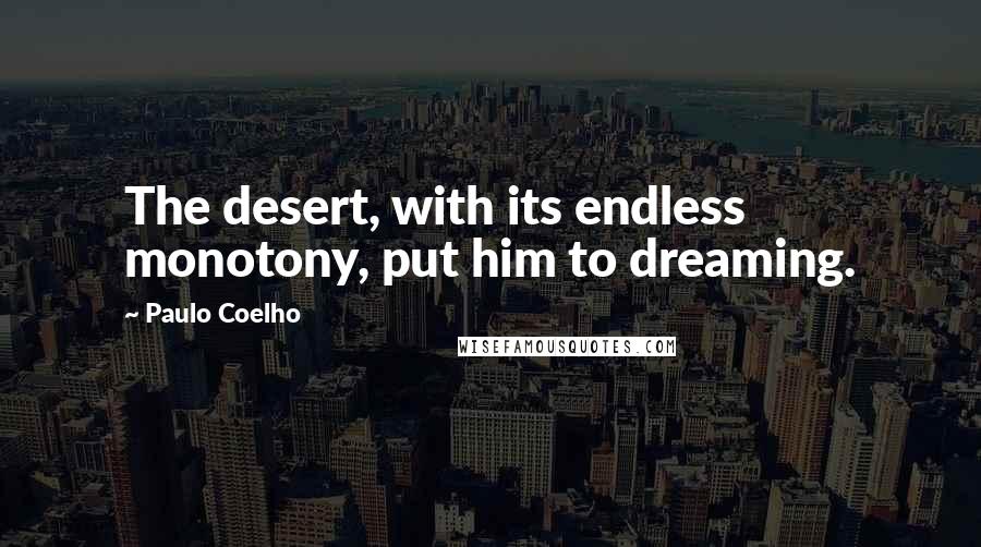Paulo Coelho Quotes: The desert, with its endless monotony, put him to dreaming.