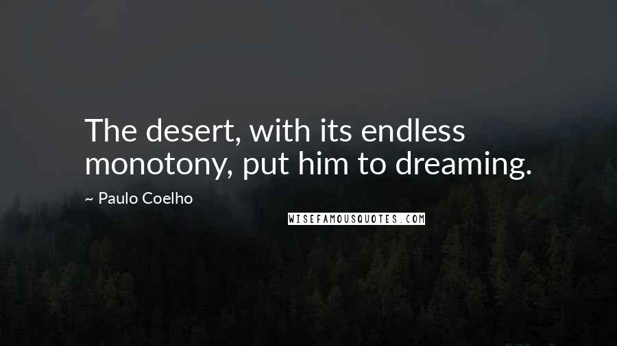 Paulo Coelho Quotes: The desert, with its endless monotony, put him to dreaming.