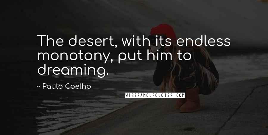 Paulo Coelho Quotes: The desert, with its endless monotony, put him to dreaming.