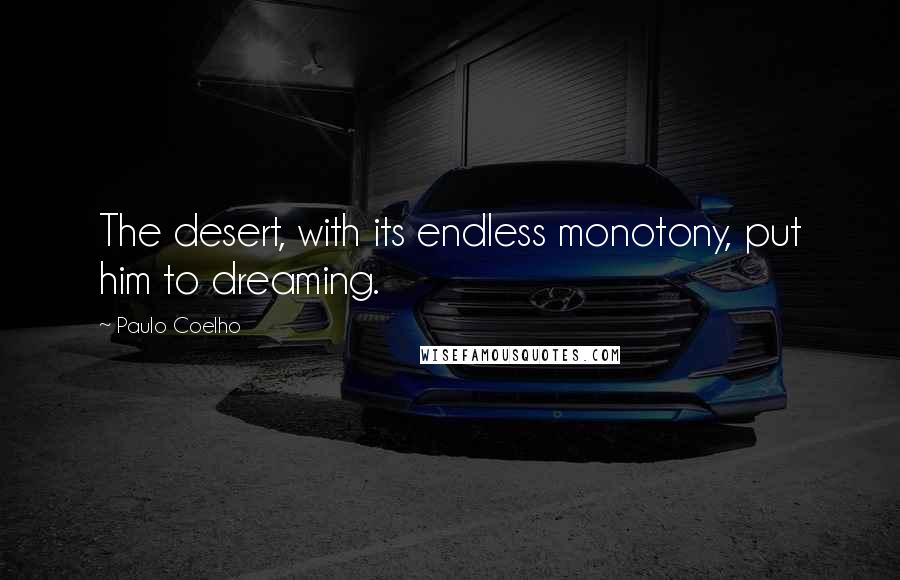 Paulo Coelho Quotes: The desert, with its endless monotony, put him to dreaming.