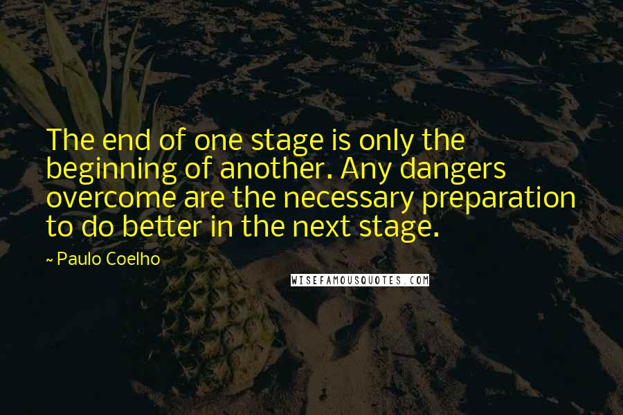 Paulo Coelho Quotes: The end of one stage is only the beginning of another. Any dangers overcome are the necessary preparation to do better in the next stage.