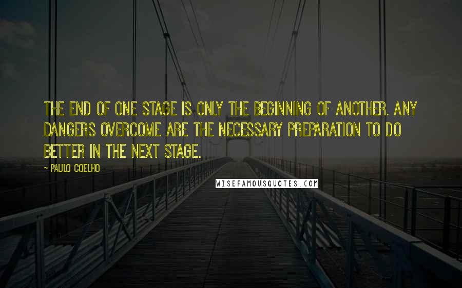 Paulo Coelho Quotes: The end of one stage is only the beginning of another. Any dangers overcome are the necessary preparation to do better in the next stage.