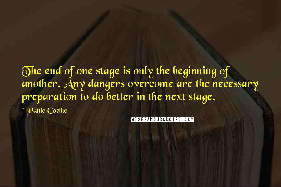 Paulo Coelho Quotes: The end of one stage is only the beginning of another. Any dangers overcome are the necessary preparation to do better in the next stage.