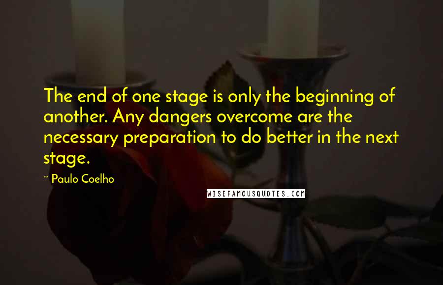 Paulo Coelho Quotes: The end of one stage is only the beginning of another. Any dangers overcome are the necessary preparation to do better in the next stage.