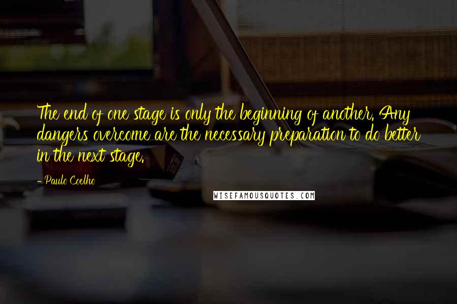 Paulo Coelho Quotes: The end of one stage is only the beginning of another. Any dangers overcome are the necessary preparation to do better in the next stage.