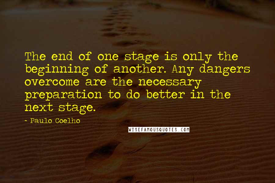 Paulo Coelho Quotes: The end of one stage is only the beginning of another. Any dangers overcome are the necessary preparation to do better in the next stage.