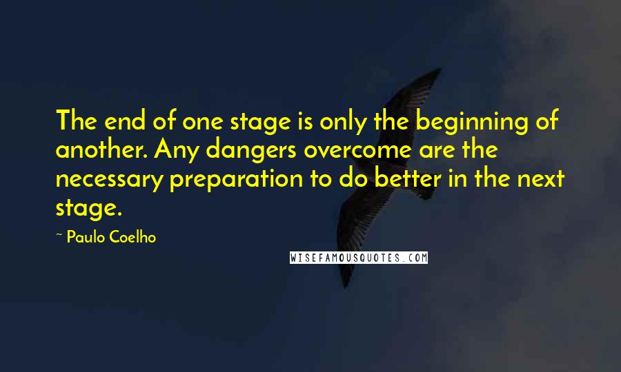 Paulo Coelho Quotes: The end of one stage is only the beginning of another. Any dangers overcome are the necessary preparation to do better in the next stage.