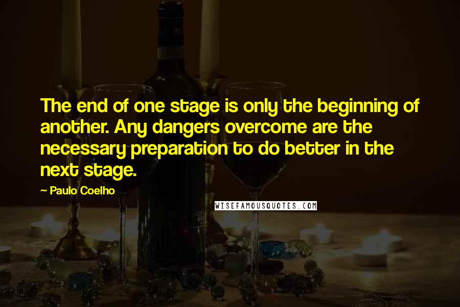 Paulo Coelho Quotes: The end of one stage is only the beginning of another. Any dangers overcome are the necessary preparation to do better in the next stage.