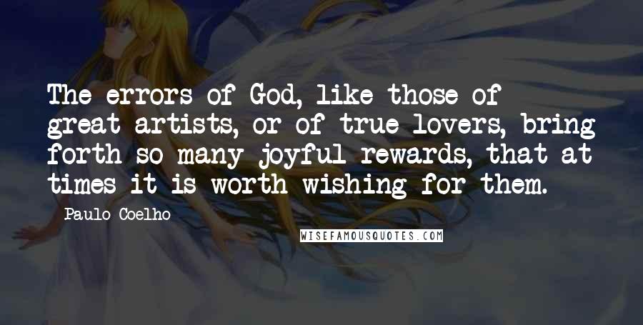 Paulo Coelho Quotes: The errors of God, like those of great artists, or of true lovers, bring forth so many joyful rewards, that at times it is worth wishing for them.