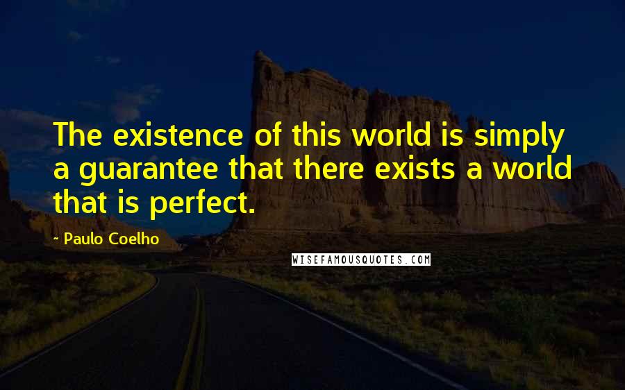 Paulo Coelho Quotes: The existence of this world is simply a guarantee that there exists a world that is perfect.