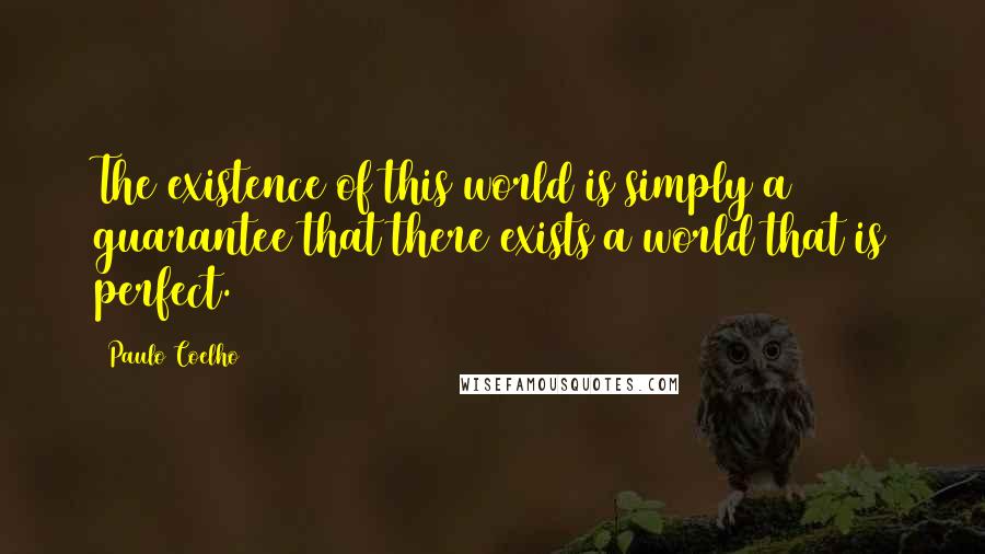 Paulo Coelho Quotes: The existence of this world is simply a guarantee that there exists a world that is perfect.