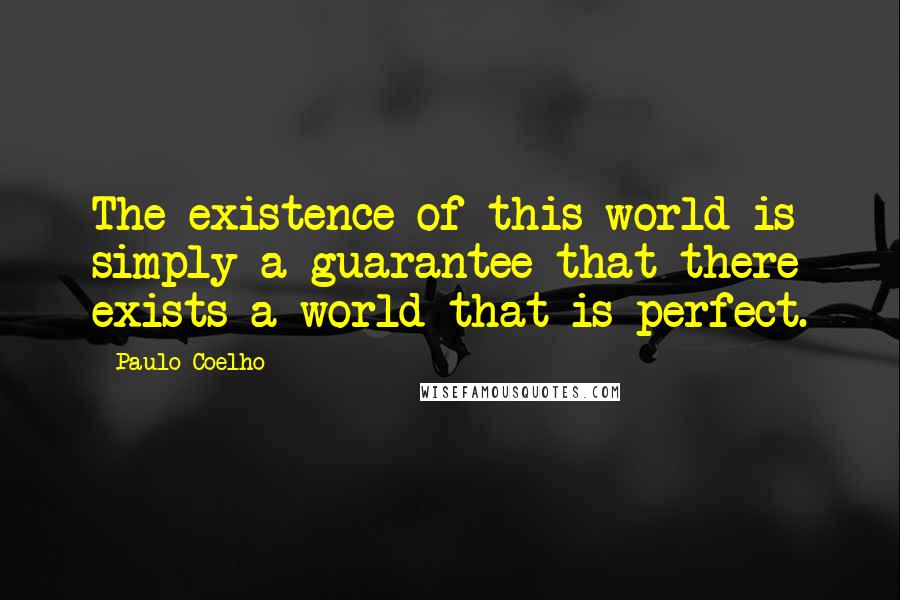 Paulo Coelho Quotes: The existence of this world is simply a guarantee that there exists a world that is perfect.