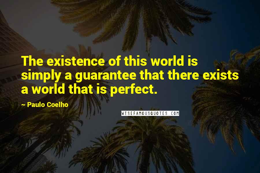 Paulo Coelho Quotes: The existence of this world is simply a guarantee that there exists a world that is perfect.