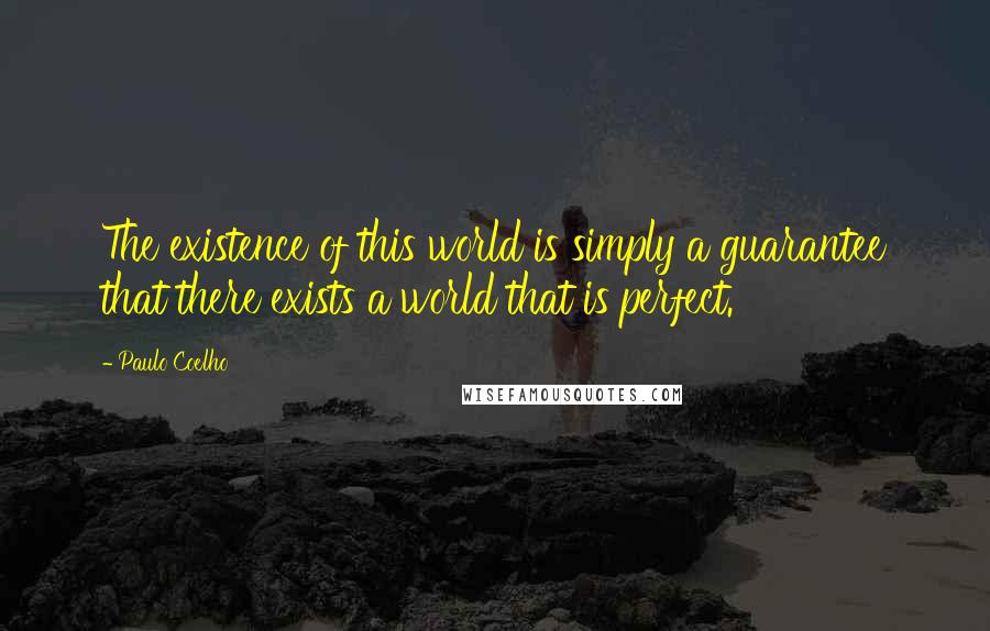 Paulo Coelho Quotes: The existence of this world is simply a guarantee that there exists a world that is perfect.