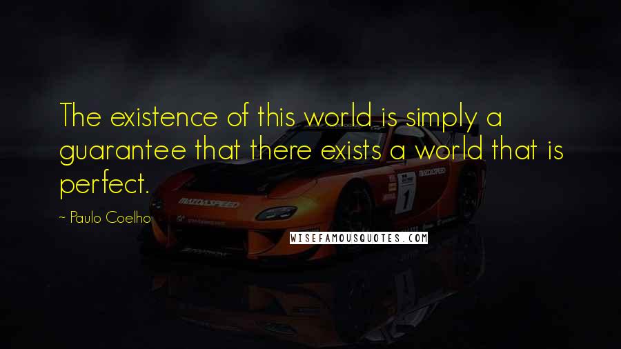 Paulo Coelho Quotes: The existence of this world is simply a guarantee that there exists a world that is perfect.