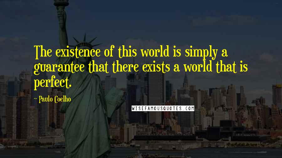 Paulo Coelho Quotes: The existence of this world is simply a guarantee that there exists a world that is perfect.