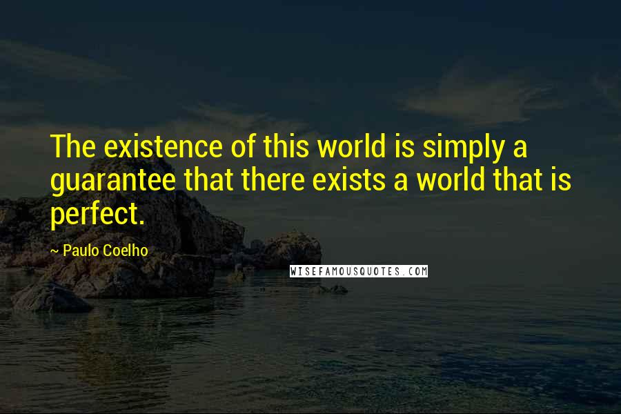 Paulo Coelho Quotes: The existence of this world is simply a guarantee that there exists a world that is perfect.