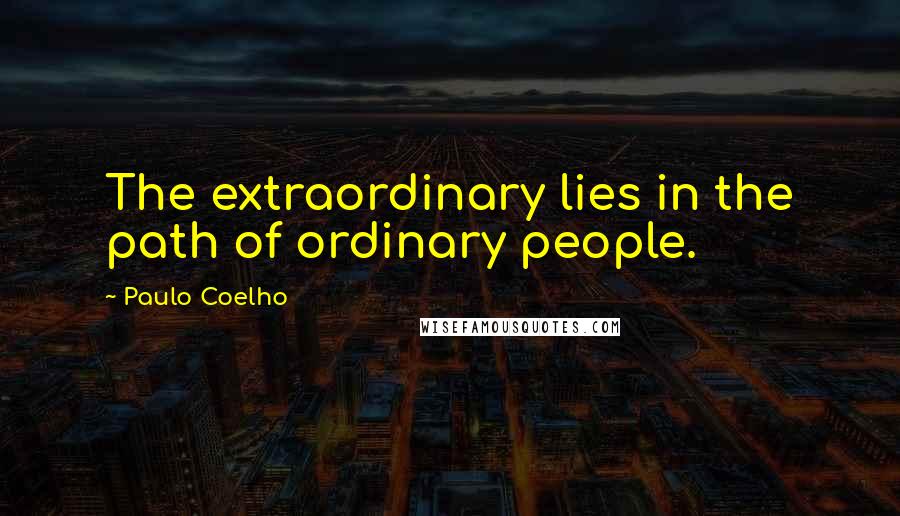 Paulo Coelho Quotes: The extraordinary lies in the path of ordinary people.