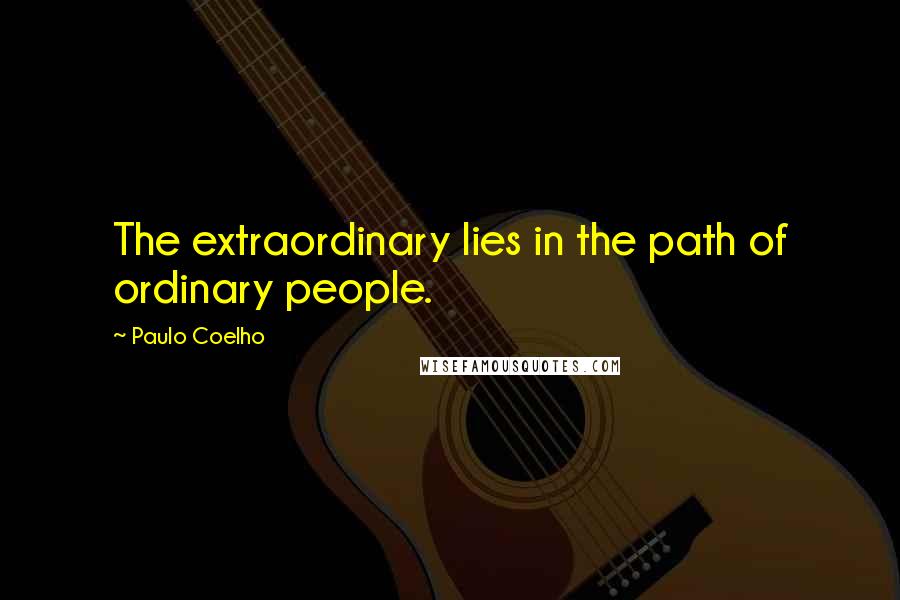 Paulo Coelho Quotes: The extraordinary lies in the path of ordinary people.