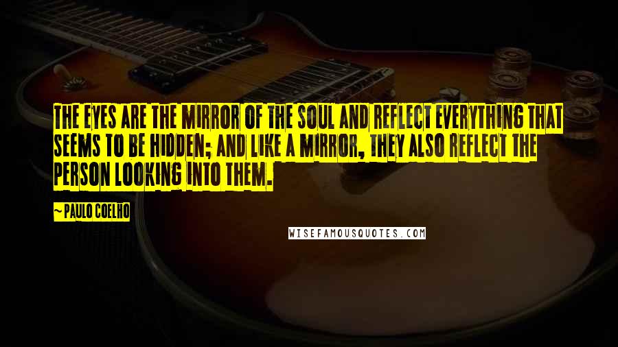 Paulo Coelho Quotes: The eyes are the mirror of the soul and reflect everything that seems to be hidden; and like a mirror, they also reflect the person looking into them.