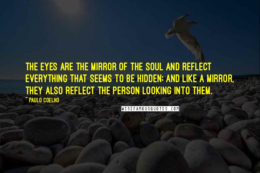 Paulo Coelho Quotes: The eyes are the mirror of the soul and reflect everything that seems to be hidden; and like a mirror, they also reflect the person looking into them.