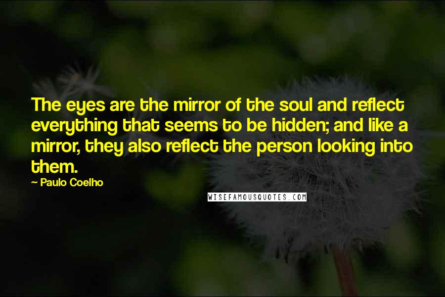 Paulo Coelho Quotes: The eyes are the mirror of the soul and reflect everything that seems to be hidden; and like a mirror, they also reflect the person looking into them.