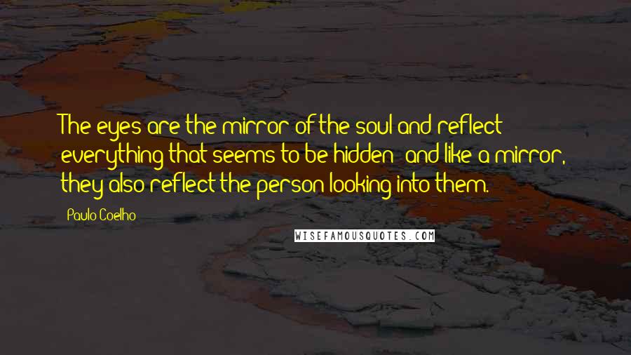 Paulo Coelho Quotes: The eyes are the mirror of the soul and reflect everything that seems to be hidden; and like a mirror, they also reflect the person looking into them.