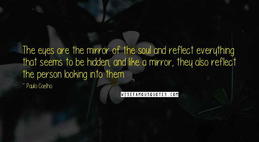 Paulo Coelho Quotes: The eyes are the mirror of the soul and reflect everything that seems to be hidden; and like a mirror, they also reflect the person looking into them.