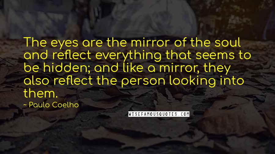 Paulo Coelho Quotes: The eyes are the mirror of the soul and reflect everything that seems to be hidden; and like a mirror, they also reflect the person looking into them.