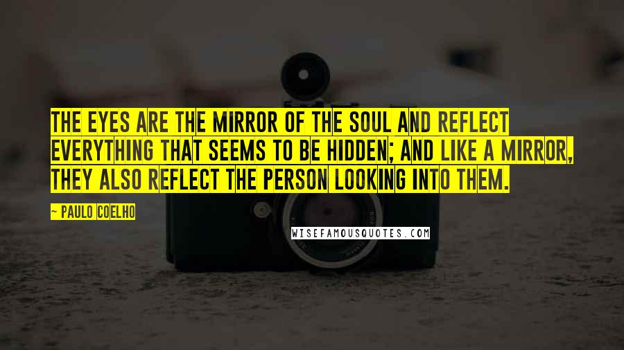 Paulo Coelho Quotes: The eyes are the mirror of the soul and reflect everything that seems to be hidden; and like a mirror, they also reflect the person looking into them.