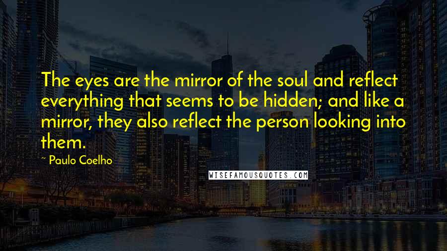 Paulo Coelho Quotes: The eyes are the mirror of the soul and reflect everything that seems to be hidden; and like a mirror, they also reflect the person looking into them.