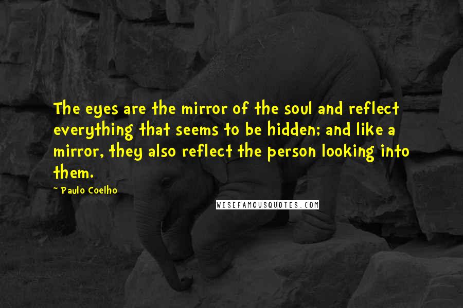 Paulo Coelho Quotes: The eyes are the mirror of the soul and reflect everything that seems to be hidden; and like a mirror, they also reflect the person looking into them.