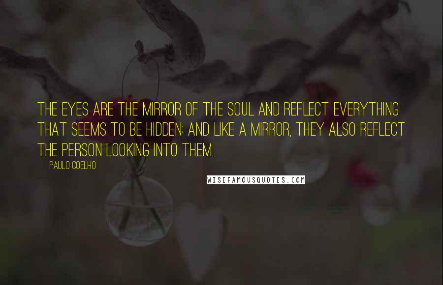 Paulo Coelho Quotes: The eyes are the mirror of the soul and reflect everything that seems to be hidden; and like a mirror, they also reflect the person looking into them.