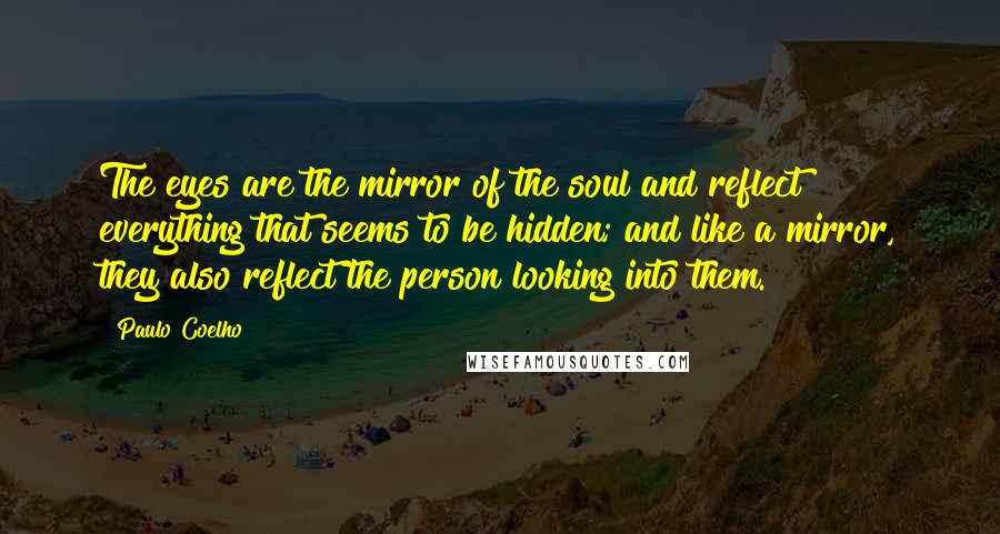 Paulo Coelho Quotes: The eyes are the mirror of the soul and reflect everything that seems to be hidden; and like a mirror, they also reflect the person looking into them.