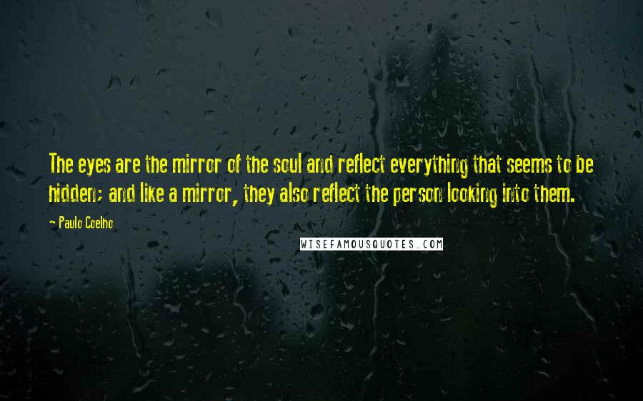 Paulo Coelho Quotes: The eyes are the mirror of the soul and reflect everything that seems to be hidden; and like a mirror, they also reflect the person looking into them.