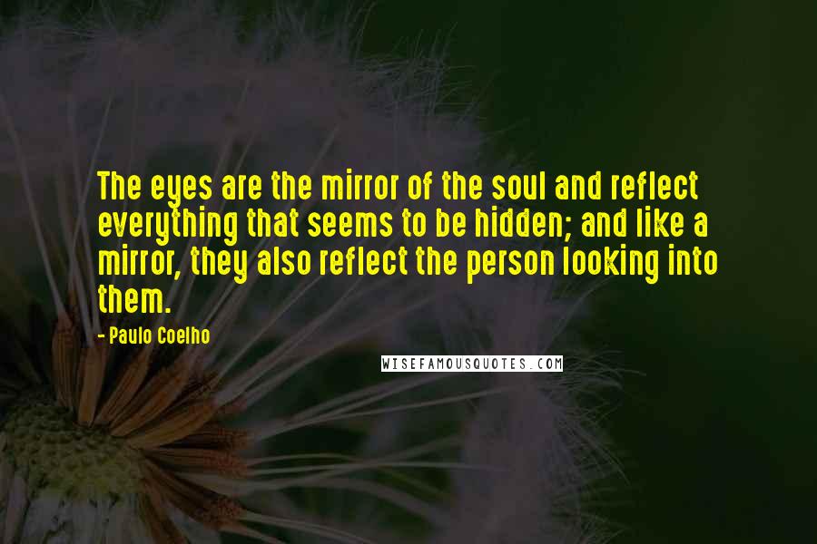 Paulo Coelho Quotes: The eyes are the mirror of the soul and reflect everything that seems to be hidden; and like a mirror, they also reflect the person looking into them.