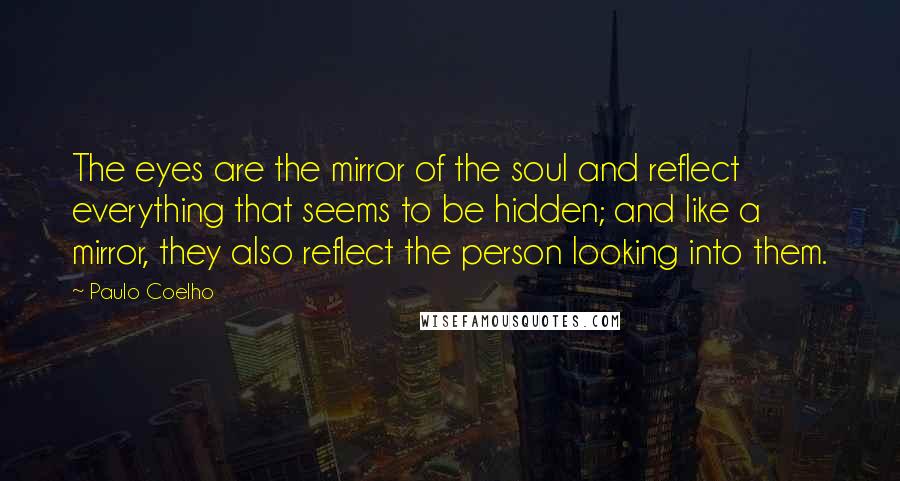 Paulo Coelho Quotes: The eyes are the mirror of the soul and reflect everything that seems to be hidden; and like a mirror, they also reflect the person looking into them.