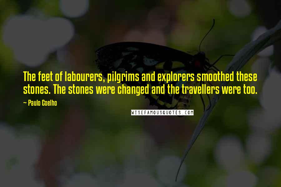 Paulo Coelho Quotes: The feet of labourers, pilgrims and explorers smoothed these stones. The stones were changed and the travellers were too.